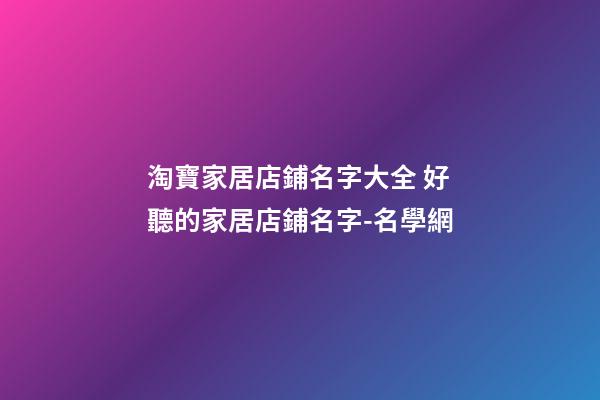 淘寶家居店鋪名字大全 好聽的家居店鋪名字-名學網-第1張-店鋪起名-玄機派